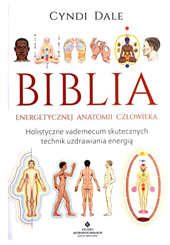 Biblia energetycznej anatomii człowieka: Holistyczne vademecum skutecznych technik uzdrawiania energią