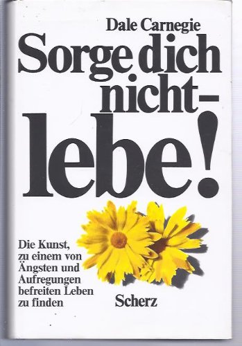 Sorge dich nicht - lebe!: Die Kunst zu einem von Ängsten und Aufregungen befreiten Leben zu finden Sorge dich nicht - lebe!: Die Kunst zu einem von Ängsten und Aufregungen befreiten Leben zu finden von Scherz