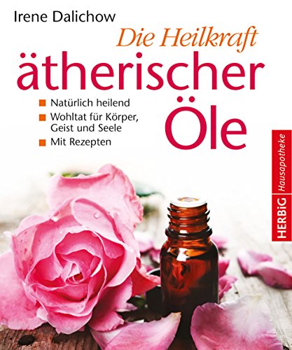 Die Heilkraft ätherischer Öle: Natürlich heilend - eine Wohltat für Körper, Geist und Seele