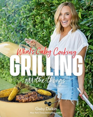 What's Gaby Cooking: Grilling All the Things; 100+ Recipes to Make You an Absolute Pro