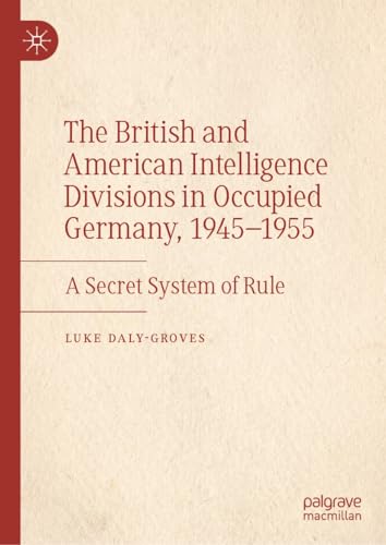 The British and American Intelligence Divisions in Occupied Germany, 1945–1955: A Secret System of Rule von Palgrave Macmillan
