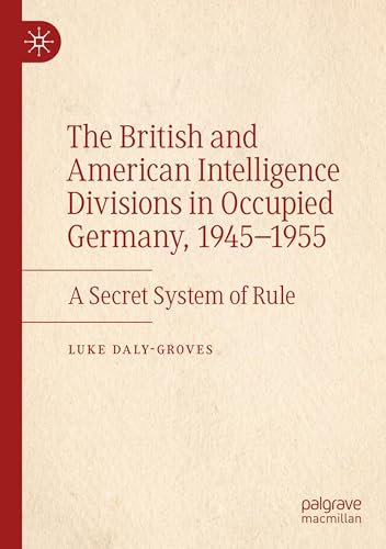 The British and American Intelligence Divisions in Occupied Germany, 1945–1955: A Secret System of Rule von Palgrave Macmillan