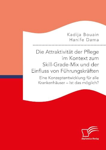 Die Attraktivität der Pflege im Kontext zum Skill-Grade-Mix und der Einfluss von Führungskräften. Eine Konzeptentwicklung für alle Krankenhäuser – Ist das möglich?