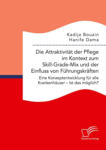 Die Attraktivität der Pflege im Kontext zum Skill-Grade-Mix und der Einfluss von Führungskräften. Eine Konzeptentwicklung für alle Krankenhäuser – Ist das möglich?