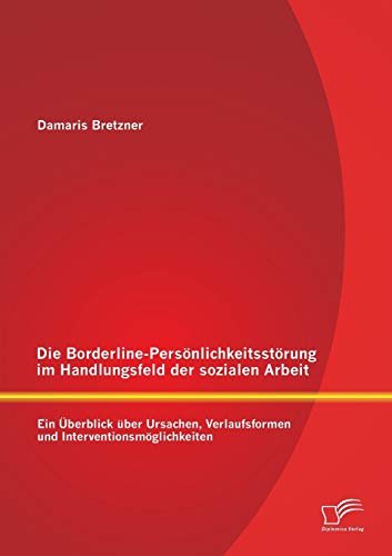 Die Borderline-Persönlichkeitsstörung im Handlungsfeld der sozialen Arbeit: Ein Überblick über Ursachen, Verlaufsformen und Interventionsmöglichkeiten von Diplomica Verlag