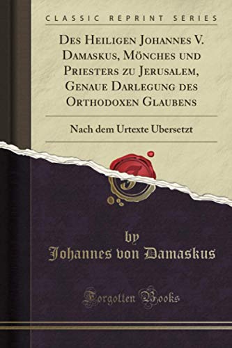 Des Heiligen Johannes V. Damaskus, Mönches und Priesters zu Jerusalem, Genaue Darlegung des Orthodoxen Glaubens (Classic Reprint): Nach dem Urtexte Übersetzt