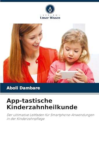 App-tastische Kinderzahnheilkunde: Der ultimative Leitfaden für Smartphone-Anwendungen in der Kinderzahnpflege von Verlag Unser Wissen