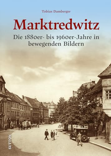 Historischer Bildband – Marktredwitz: Eine bewegende Bilderreise 1890 bis 1960. Die Heimatgeschichte von Marktredwitz in spannenden Jahrzehnten: Die ... in bewegenden Bildern (Sutton Archivbilder)
