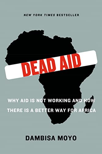 Dead Aid: Why Aid Is Not Working and How There Is a Better Way for Africa Dead Aid: Why Aid Is Not Working and How There Is a Better Way for Africa