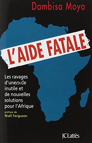 L'aide fatale: Les ravages d'une aide inutile et de nouvelles solutions pour l'Afrique