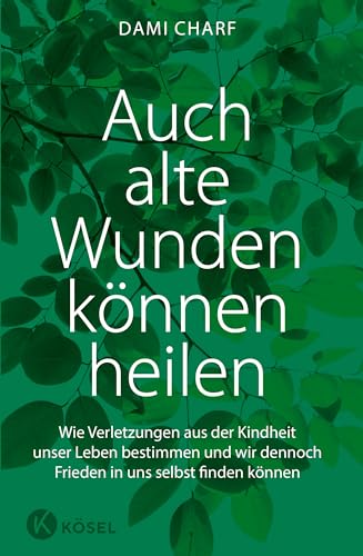 Auch alte Wunden können heilen: Wie Verletzungen aus der Kindheit unser Leben bestimmen und - wir dennoch Frieden in uns selbst finden können