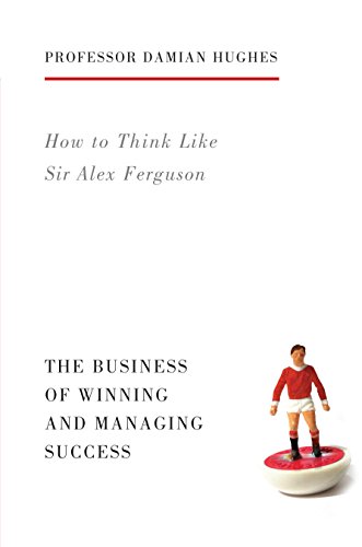 How to Think Like Sir Alex Ferguson: The Business of Winning and Managing Success