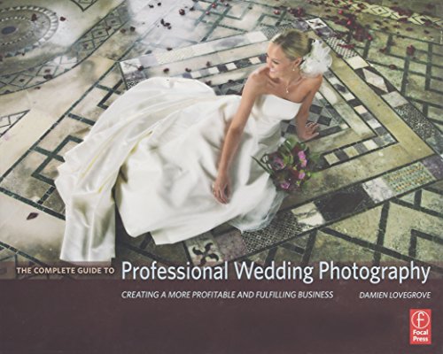 Complete Guide to Professional Wedding Photography: Creating a More Profitable and Fulfilling . . .: Creating a More Profitable and Fulfilling Business