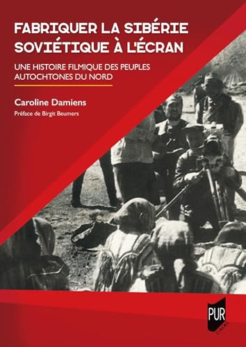 Fabriquer la Sibérie soviétique à l'écran: Une histoire filmique des peuples autochtones du Nord von PU RENNES