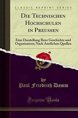 Die Technischen Hochschulen in Preussen (Classic Reprint): Eine Darstellung Ihrer Geschichte und Organisation; Nach Amtlichen Quellen: Eine ... Nach Amtlichen Quellen (Classic Reprint) von Forgotten Books