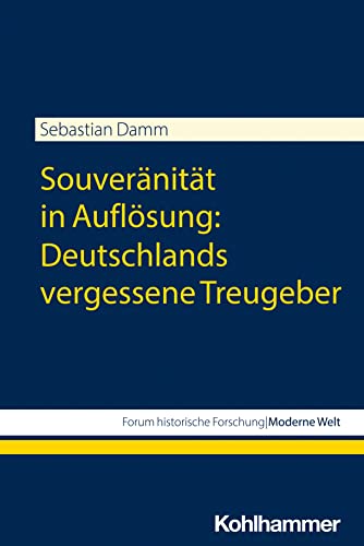 Souveränität in Auflösung: Deutschlands vergessene Treugeber (Forum historische Forschung: Moderne Welt) von W. Kohlhammer GmbH