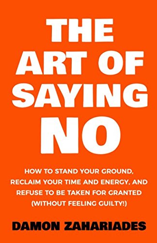 The Art Of Saying NO: How To Stand Your Ground, Reclaim Your Time And Energy, And Refuse To Be Taken For Granted (Without Feeling Guilty!) (The Art Of Living Well, Band 1)