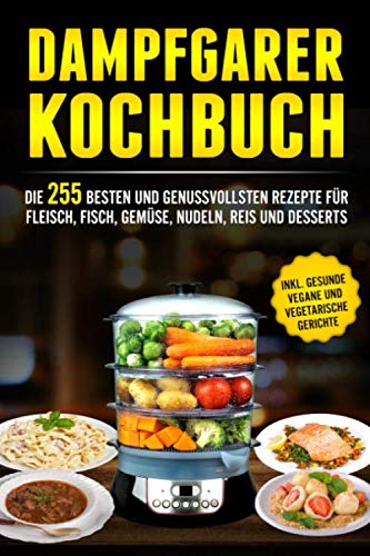 Dampfgarer Kochbuch: Die 255 Besten und genussvollsten Rezepte für Fleisch, Fisch, Gemüse, Nudeln, Reis und Desserts von Independently published