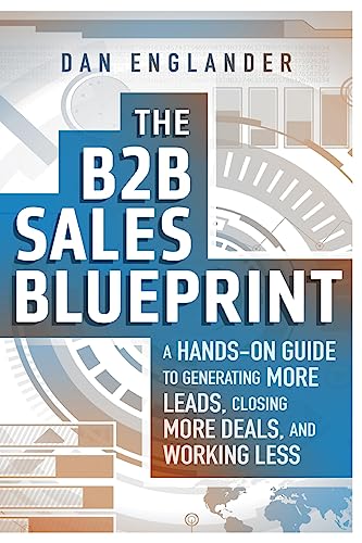 The B2B Sales Blueprint: A Hands-On Guide to Generating More Leads, Closing More Deals, and Working Less