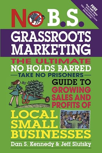No B.S. Grassroots Marketing: The Ultimate No Holds Barred Take No Prisoner Guide to Growing Sales and Profits of Local Small Businesses