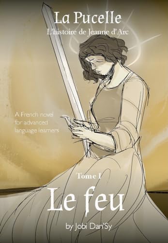 Le feu: La Pucelle, l'histoire de Jeanne d'Arc - Tome I: A French novel for advanced language learners