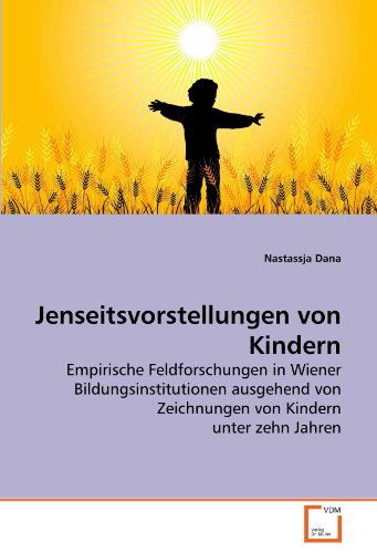 Jenseitsvorstellungen von Kindern: Empirische Feldforschungen in Wiener Bildungsinstitutionen ausgehend von Zeichnungen von Kindern unter zehn Jahren