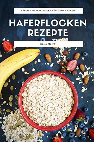 Haferflocken Rezepte: Das Haferflocken Rezeptbuch mit leckeren und gesunden Haferflocken Gerichten für mehr Energie im Alltag von Independently published