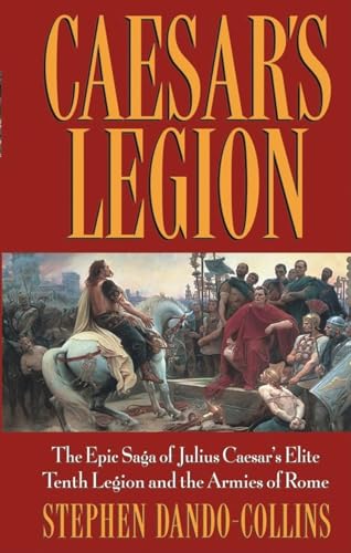 Caesar's Legion: The Epic Saga of Julius Caesar's Elite Tenth Legion and the Armies of Rome