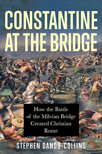 Constantine at the Bridge: How the Battle of the Milvian Bridge Created Christian Rome