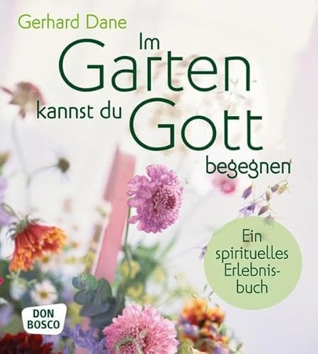 Im Garten kannst du Gott begegnen: Ein spirituelles Erlebnisbuch