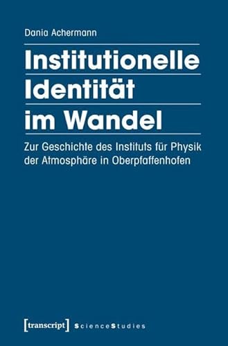 Institutionelle Identität im Wandel: Zur Geschichte des Instituts für Physik der Atmosphäre in Oberpfaffenhofen (Science Studies) von Transcript Verlag