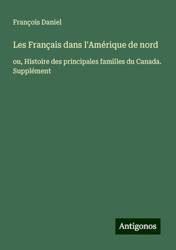 Les Français dans l'Amérique de nord: ou, Histoire des principales familles du Canada. Supplément von Antigonos Verlag