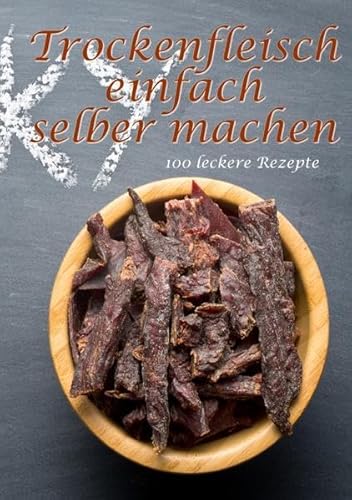 Trockenfleisch einfach selber machen: 100 leckere Rezepte