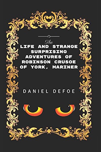 The Life And Strange Surprising Adventures Of Robinson Crusoe Of York, Mariner: By Daniel Defoe - Illustrated The Life And Strange Surprising Adventures Of Robinson Crusoe Of York, Mariner: By Daniel Defoe - Illustrated