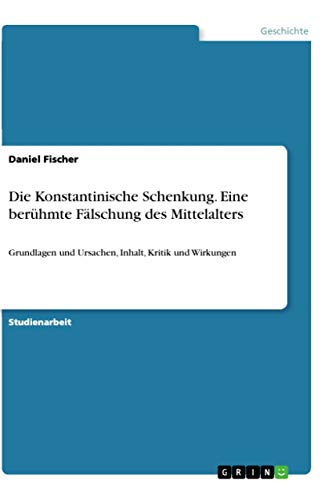 Die Konstantinische Schenkung. Eine berühmte Fälschung des Mittelalters: Grundlagen und Ursachen, Inhalt, Kritik und Wirkungen