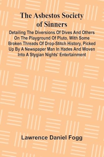 The Asbestos Society of Sinners; Detailing the diversions of Dives and others on the playground of Pluto, with some broken threads of drop-stitch ... woven into a Stygian nights' entertainment von Alpha Edition