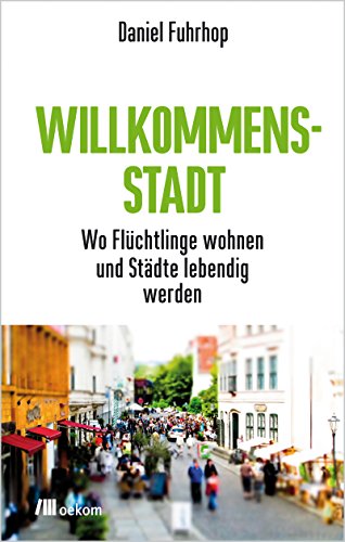 Willkommensstadt: Wo Flüchtlinge wohnen und Städte lebendig werden. Flüchtlinge als Chance für Wohnraum, Gemeinschaft stärken und