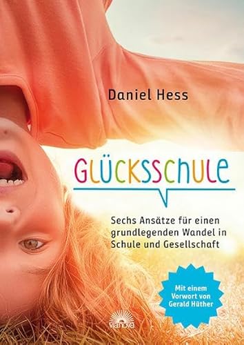 Glücksschule: Sechs Ansätze für einen grundlegenden Wandel in Schule und Gesellschaft - mit einem Vorwort von Gerald Hüther von Via Nova, Verlag