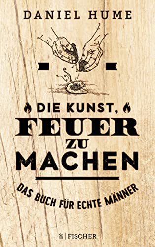 Die Kunst, Feuer zu machen: Das Buch für echte Männer