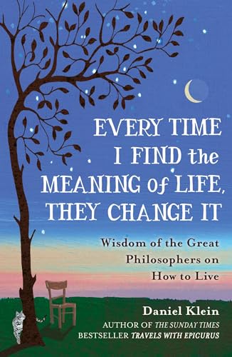 Every Time I Find the Meaning of Life, They Change It: Wisdom of the Great Philosophers on How to Live Every Time I Find the Meaning of Life, They Change It: Wisdom of the Great Philosophers on How to Live