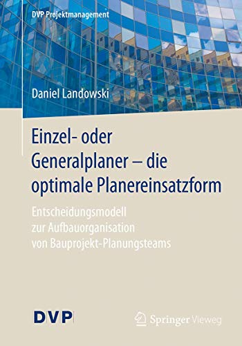 Einzel- oder Generalplaner - die optimale Planereinsatzform: Entscheidungsmodell zur Aufbauorganisation von Bauprojekt-Planungsteams (DVP Projektmanagement)