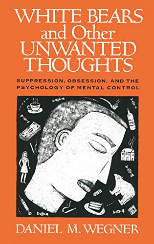 White Bears and Other Unwanted Thoughts: Suppression, Obsession, and the Psychology of Mental Control White Bears and Other Unwanted Thoughts: Suppression, Obsession, and the Psychology of Mental Control