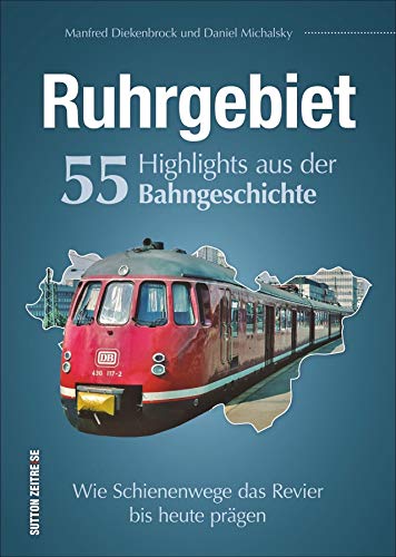 Ruhrgebiet. 55 Highlights aus der Bahngeschichte. Wie Schienenwege das Ruhrgebiet bis heute prägen. Reich bebilderte Zusammenstellung der wichtigsten ... Wie Schienenwege das Revier bis heute prägen von Sutton Verlag GmbH
