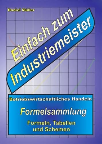 Einfach zum Industriemeister: Betriebswirtschaftliches Handeln - Formelsammlung Einfach zum Industriemeister: Betriebswirtschaftliches Handeln - Formelsammlung