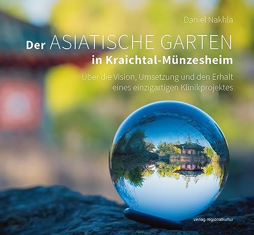 Der Asiatische Garten in Kraichtal-Münzesheim: Über die Vision, Umsetzung und den Erhalt eines einzigartigen Klinikprojektes von verlag regionalkultur
