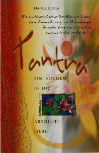 Tantra - Eintauchen in die absolute Liebe: Die authentische Geschichte über eine Einweihung im Himalaya durch eine wahrhafte tantrische Meisterin