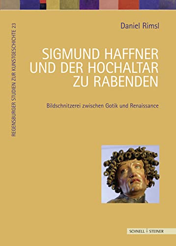 Sigmund Haffner und der Hochaltar zu Rabenden: Bildschnitzerei zwischen Spätgotik und Renaissance (Regensburger Studien zur Kunstgeschichte)