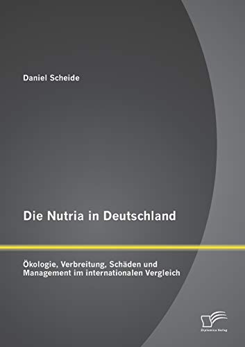 Die Nutria in Deutschland: Ökologie, Verbreitung, Schäden und Management im internationalen Vergleich von Diplomica Verlag