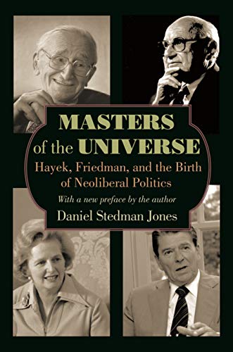 Masters of the Universe: Hayek, Friedman, and the Birth of Neoliberam Politics Masters of the Universe: Hayek, Friedman, and the Birth of Neoliberam Politics