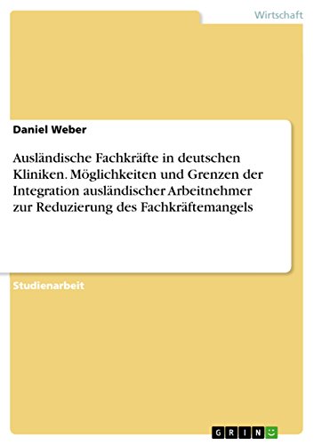 Ausländische Fachkräfte in deutschen Kliniken. Möglichkeiten und Grenzen der Integration ausländischer Arbeitnehmer zur Reduzierung des Fachkräftemangels